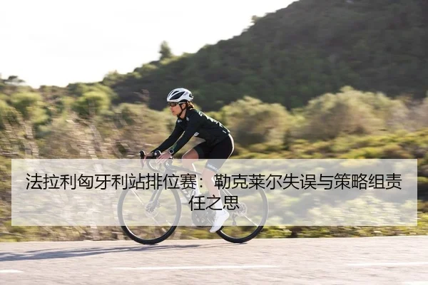 法拉利匈牙利站排位赛：勒克莱尔失误与策略组责任之思