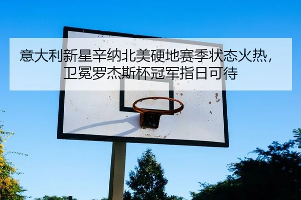 意大利新星辛纳北美硬地赛季状态火热，卫冕罗杰斯杯冠军指日可待